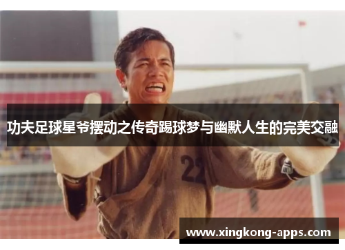 功夫足球星爷摆动之传奇踢球梦与幽默人生的完美交融