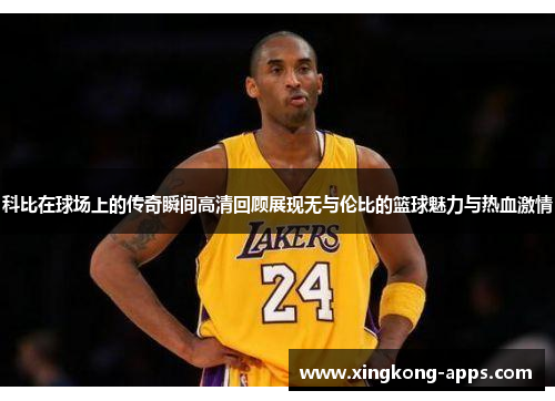 科比在球场上的传奇瞬间高清回顾展现无与伦比的篮球魅力与热血激情